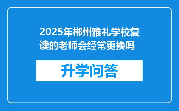 2025年郴州雅礼学校复读的老师会经常更换吗