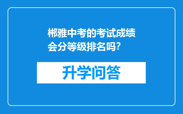 郴雅中考的考试成绩会分等级排名吗？
