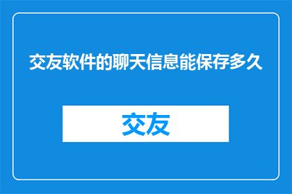 交友软件的聊天信息能保存多久(交友软件聊天信息能保存多久？)
