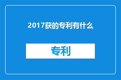 2017获的专利有什么(2017年获得专利的具体内容是什么？)
